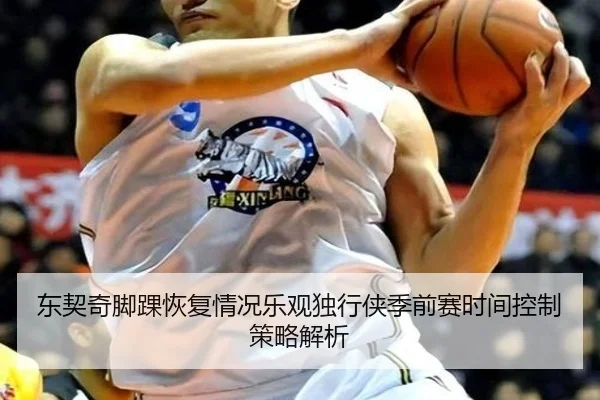 东契奇脚踝恢复情况乐观独行侠季前赛时间控制策略解析