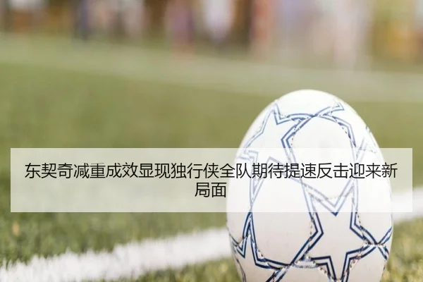 东契奇减重成效显现独行侠全队期待提速反击迎来新局面
